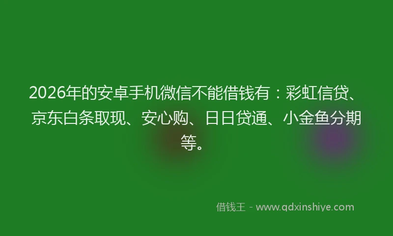 2026年的安卓手机微信不能借钱有：彩虹信贷、京东白条取现、安心购、日日贷通、小金鱼分期等。
