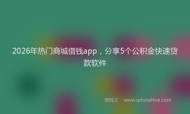 2026年热门商城借钱app，分享5个公积金快速贷款软件