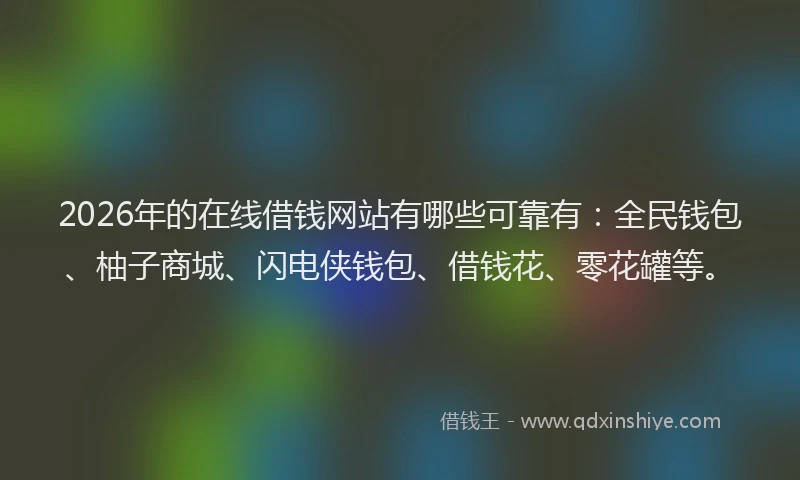 2026年的在线借钱网站有哪些可靠有：全民钱包、柚子商城、闪电侠钱包、借钱花、零花罐等。