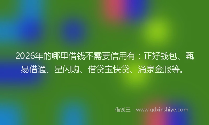 2026年的哪里借钱不需要信用有：正好钱包、甄易借通、星闪购、借贷宝快贷、涌泉金服等。