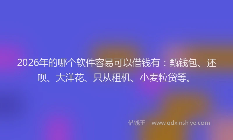 2026年的哪个软件容易可以借钱有：甄钱包、还呗、大洋花、只从租机、小麦粒贷等。