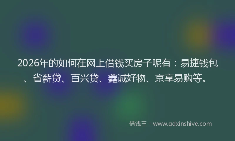 2026年的如何在网上借钱买房子呢有：易捷钱包、省薪贷、百兴贷、鑫诚好物、京享易购等。