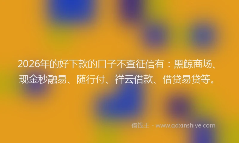 2026年的好下款的口子不查征信有：黑鲸商场、现金秒融易、随行付、祥云借款、借贷易贷等。
