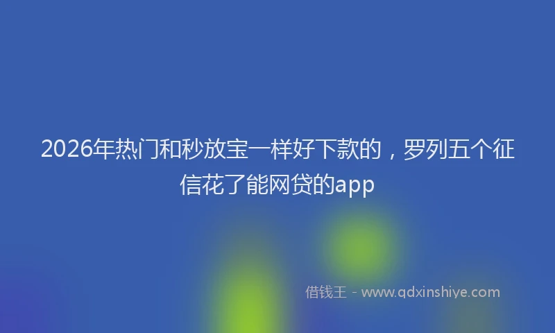 2026年热门和秒放宝一样好下款的，罗列五个征信花了能网贷的app