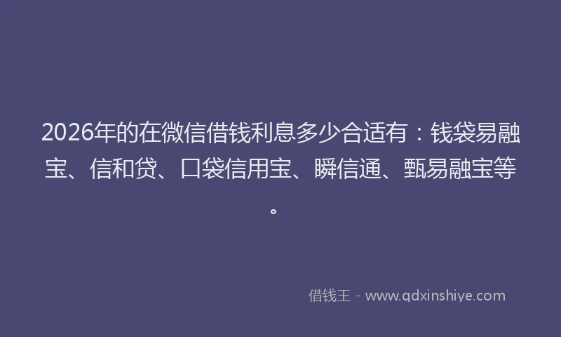 2026年的在微信借钱利息多少合适有：钱袋易融宝、信和贷、口袋信用宝、瞬信通、甄易融宝等。