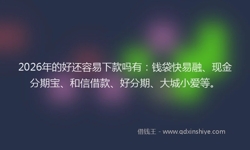 2026年的好还容易下款吗有：钱袋快易融、现金分期宝、和信借款、好分期、大城小爱等。