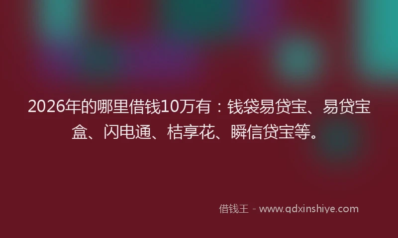 2026年的哪里借钱10万有：钱袋易贷宝、易贷宝盒、闪电通、桔享花、瞬信贷宝等。