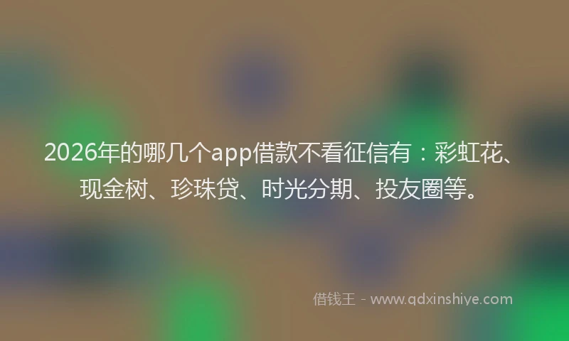 2026年的哪几个app借款不看征信有：彩虹花、现金树、珍珠贷、时光分期、投友圈等。