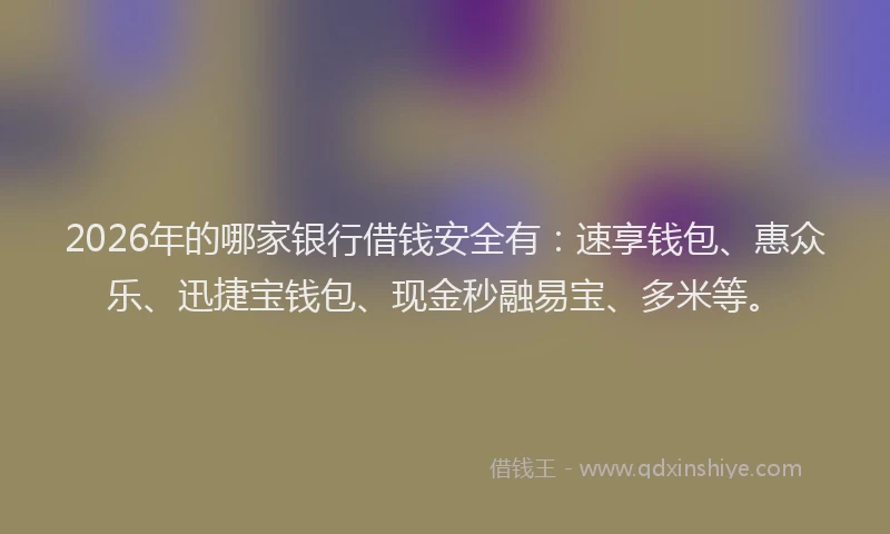 2026年的哪家银行借钱安全有：速享钱包、惠众乐、迅捷宝钱包、现金秒融易宝、多米等。