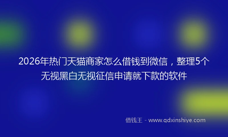 2026年热门天猫商家怎么借钱到微信，整理5个无视黑白无视征信申请就下款的软件