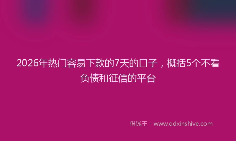 2026年热门容易下款的7天的口子，概括5个不看负债和征信的平台