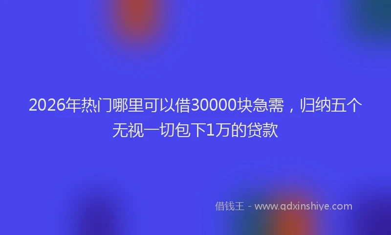 2026年热门哪里可以借30000块急需，归纳五个无视一切包下1万的贷款