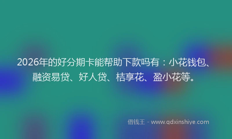 2026年的好分期卡能帮助下款吗有：小花钱包、融资易贷、好人贷、桔享花、盈小花等。