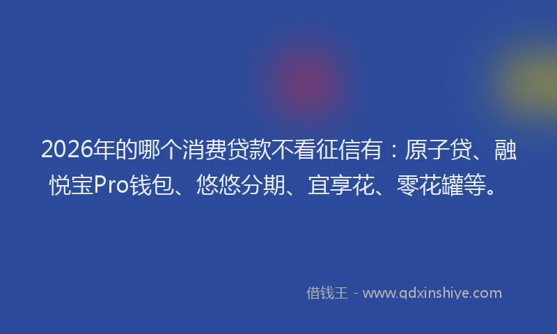 2026年的哪个消费贷款不看征信有：原子贷、融悦宝Pro钱包、悠悠分期、宜享花、零花罐等。