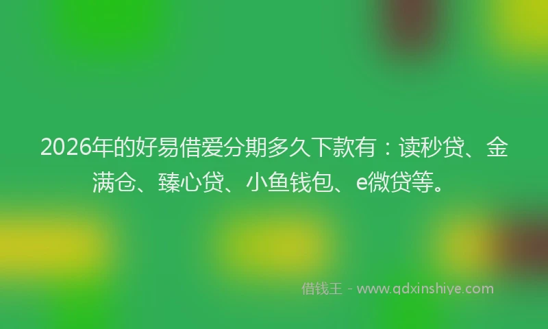 2026年的好易借爱分期多久下款有:读秒贷、金满仓、臻心贷、小鱼钱包、e微贷等。