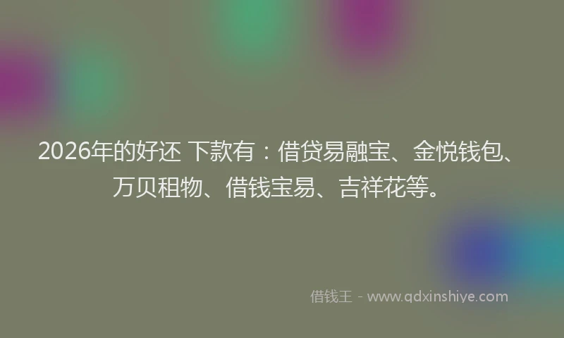 2026年的好还 下款有：借贷易融宝、金悦钱包、万贝租物、借钱宝易、吉祥花等。