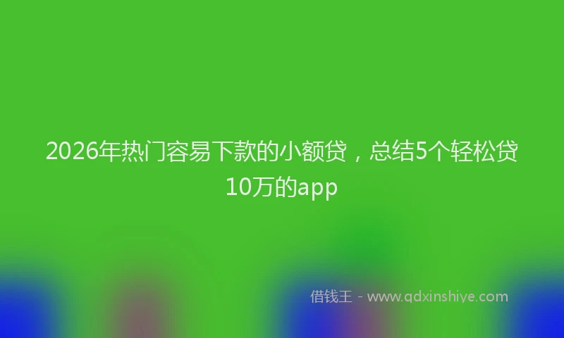 2026年热门容易下款的小额贷，总结5个轻松贷10万的app