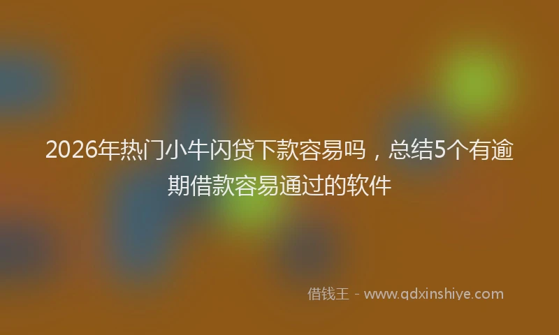 2026年热门小牛闪贷下款容易吗,总结5个有逾期借款容易通过的软件