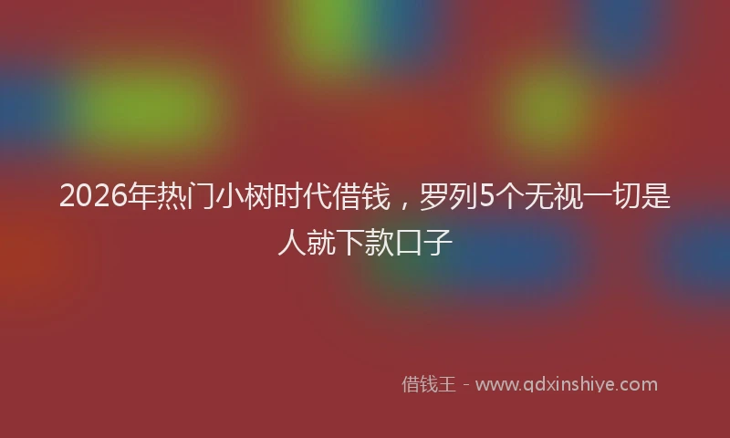 2026年热门小树时代借钱，罗列5个无视一切是人就下款口子