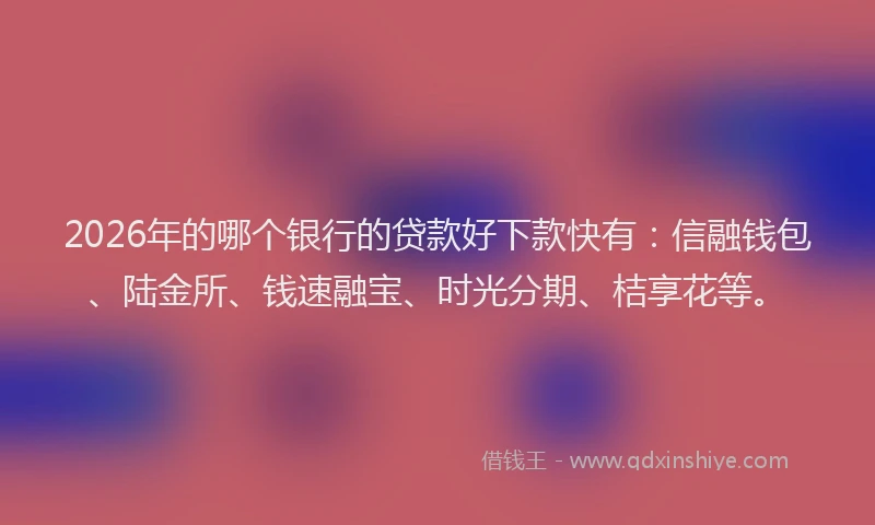 2026年的哪个银行的贷款好下款快有：信融钱包、陆金所、钱速融宝、时光分期、桔享花等。