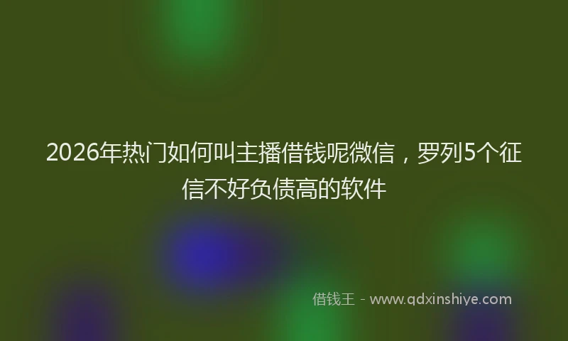 2026年热门如何叫主播借钱呢微信,罗列5个征信不好负债高的软件