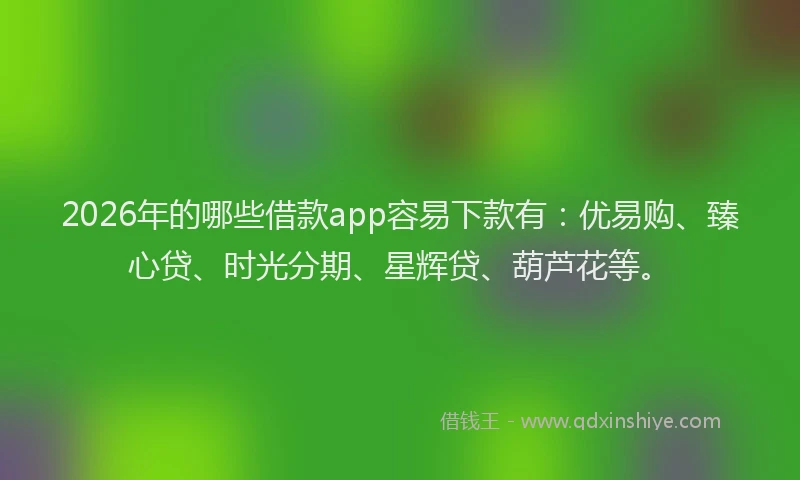 2026年的哪些借款app容易下款有：优易购、臻心贷、时光分期、星辉贷、葫芦花等。