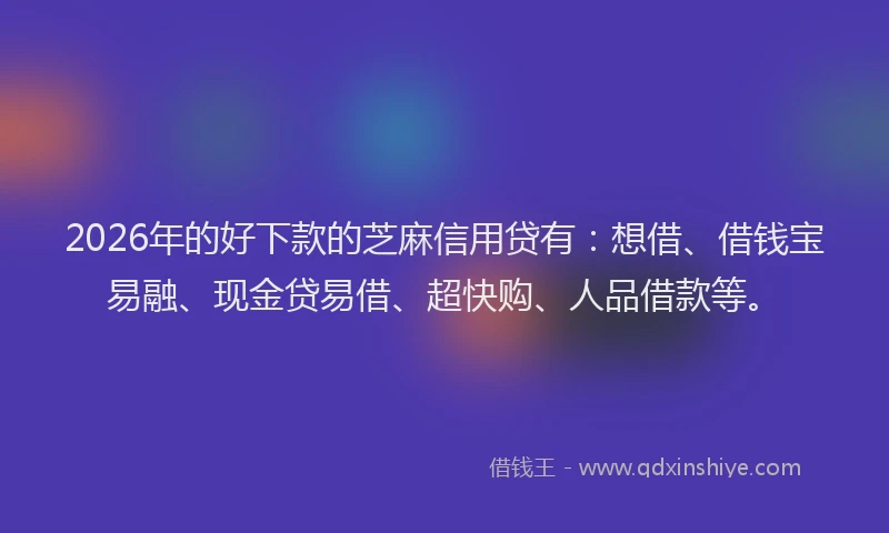 2026年的好下款的芝麻信用贷有：想借、借钱宝易融、现金贷易借、超快购、人品借款等。