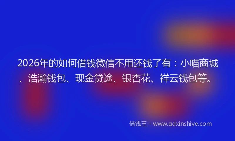 2026年的如何借钱微信不用还钱了有：小喵商城、浩瀚钱包、现金贷途、银杏花、祥云钱包等。
