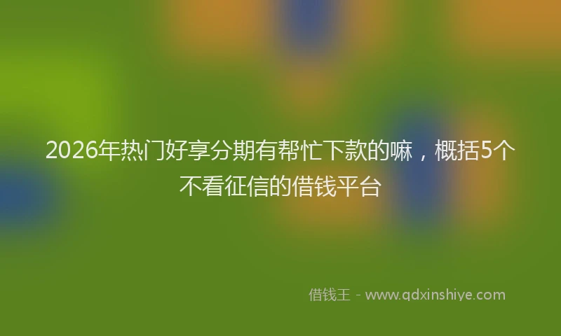 2026年热门好享分期有帮忙下款的嘛，概括5个不看征信的借钱平台