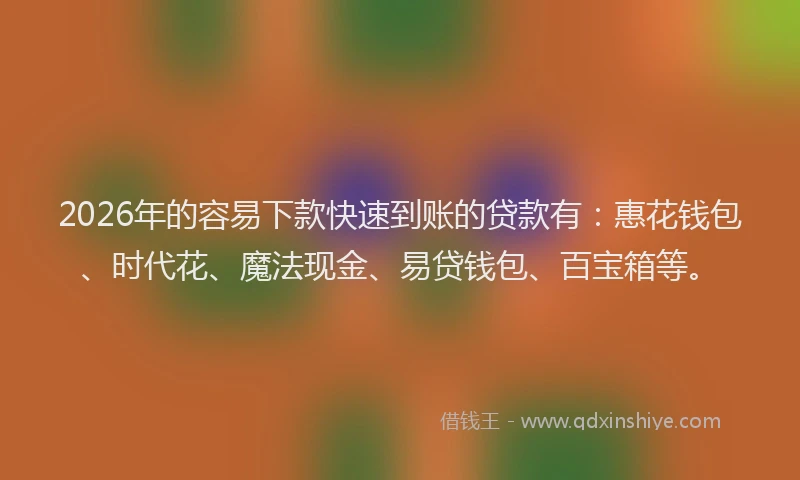 2026年的容易下款快速到账的贷款有：惠花钱包、时代花、魔法现金、易贷钱包、百宝箱等。