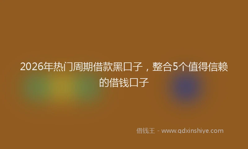 2026年热门周期借款黑口子，整合5个值得信赖的借钱口子