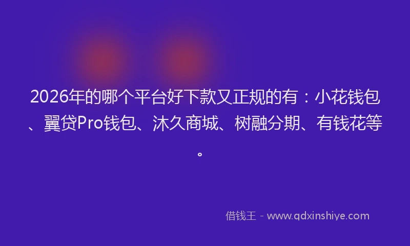 2026年的哪个平台好下款又正规的有：小花钱包、翼贷Pro钱包、沐久商城、树融分期、有钱花等。