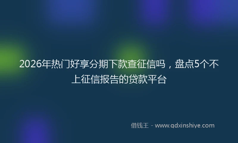 2026年热门好享分期下款查征信吗，盘点5个不上征信报告的贷款平台