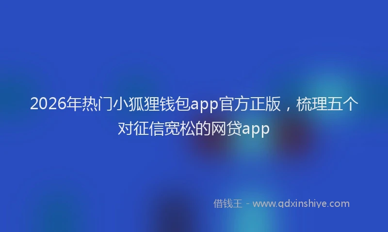 2026年热门小狐狸钱包app官方正版，梳理五个对征信宽松的网贷app