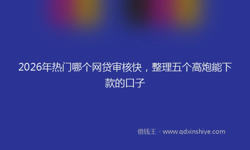 2026年热门哪个网贷审核快，整理五个高炮能下款的口子