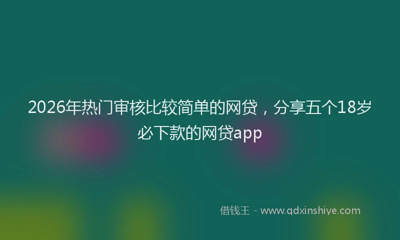 2026年热门审核比较简单的网贷，分享五个18岁必下款的网贷app