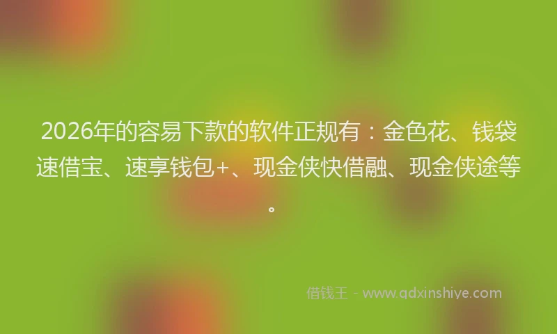 2026年的容易下款的软件正规有：金色花、钱袋速借宝、速享钱包+、现金侠快借融、现金侠途等。