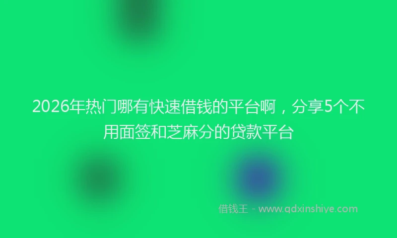 2026年热门哪有快速借钱的平台啊，分享5个不用面签和芝麻分的贷款平台