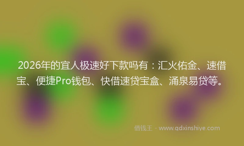 2026年的宜人极速好下款吗有：汇火佑金、速借宝、便捷Pro钱包、快借速贷宝盒、涌泉易贷等。