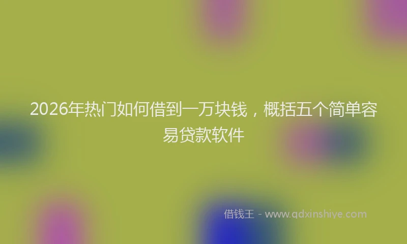 2026年热门如何借到一万块钱，概括五个简单容易贷款软件
