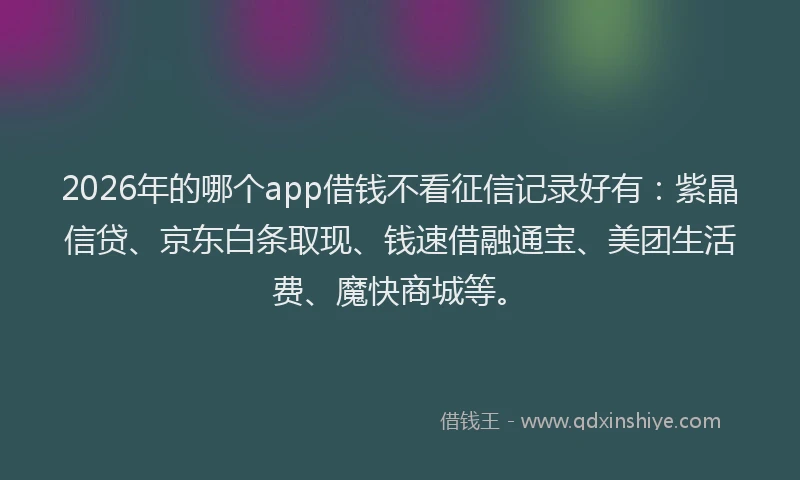 2026年的哪个app借钱不看征信记录好有：紫晶信贷、京东白条取现、钱速借融通宝、美团生活费、魔快商城等。