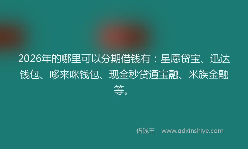 2026年的哪里可以分期借钱有：星愿贷宝、迅达钱包、哆来咪钱包、现金秒贷通宝融、米族金融等。