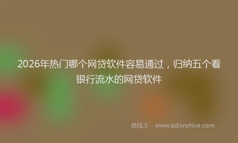 2026年热门哪个网贷软件容易通过，归纳五个看银行流水的网贷软件
