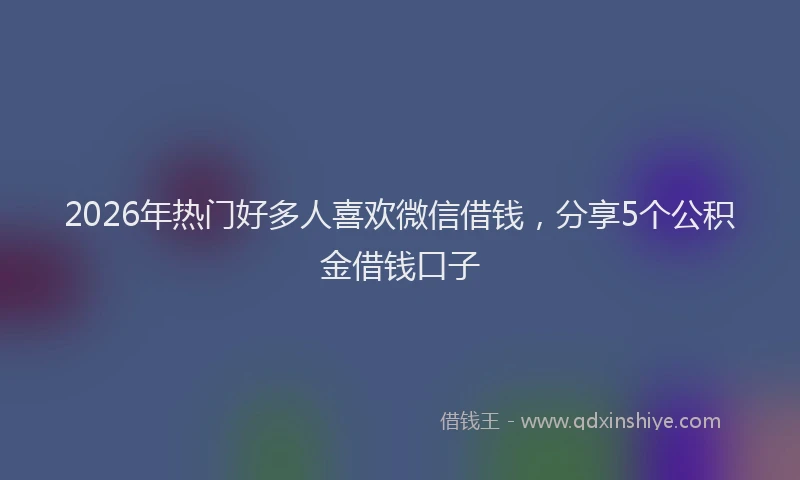 2026年热门好多人喜欢微信借钱，分享5个公积金借钱口子