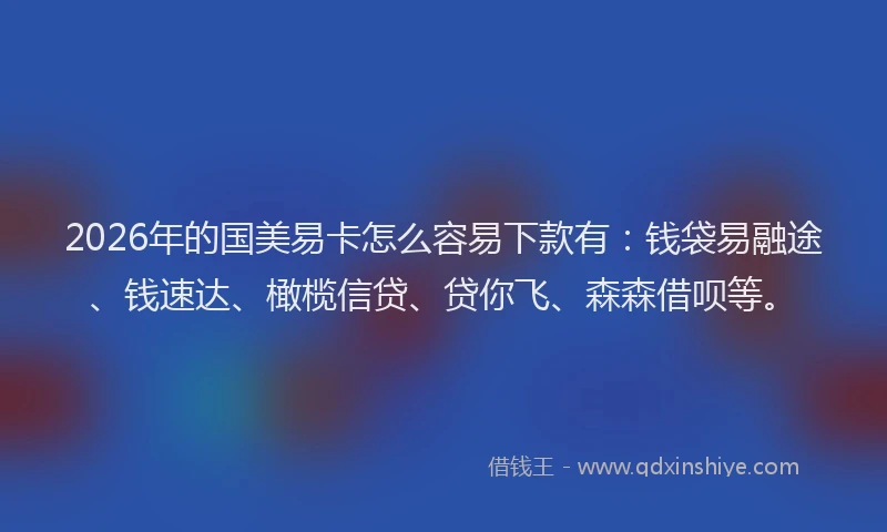 2026年的国美易卡怎么容易下款有：钱袋易融途、钱速达、橄榄信贷、贷你飞、森森借呗等。