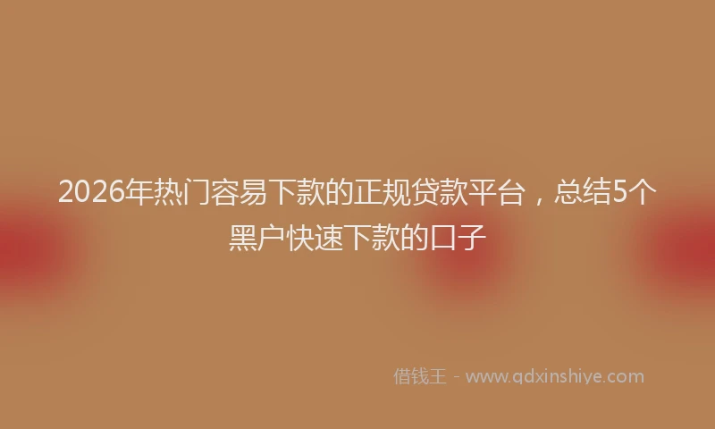 2026年热门容易下款的正规贷款平台，总结5个黑户快速下款的口子