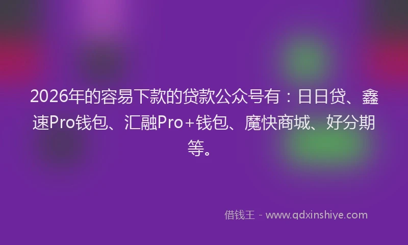 2026年的容易下款的贷款公众号有：日日贷、鑫速Pro钱包、汇融Pro+钱包、魔快商城、好分期等。