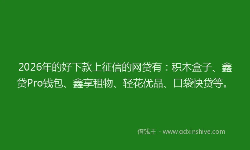 2026年的好下款上征信的网贷有：积木盒子、鑫贷Pro钱包、鑫享租物、轻花优品、口袋快贷等。