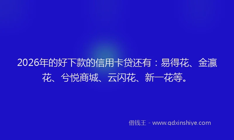 2026年的好下款的信用卡贷还有：易得花、金瀛花、兮悦商城、云闪花、新一花等。