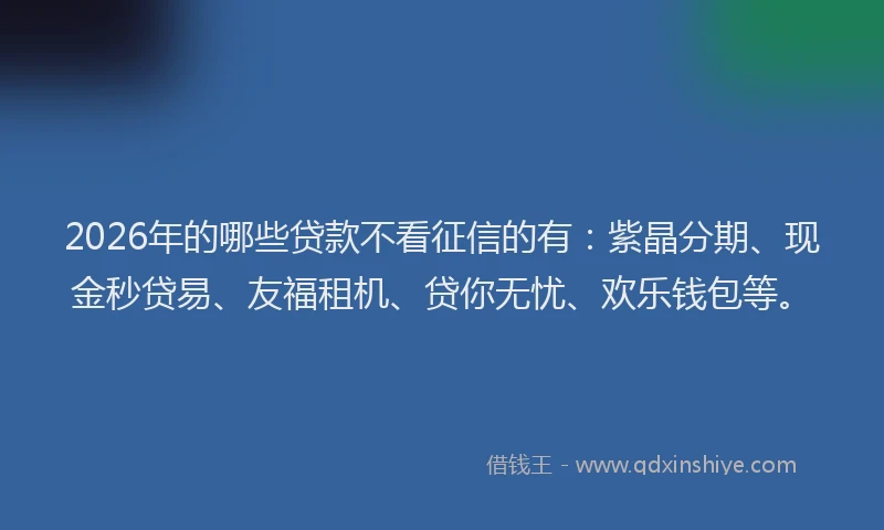 2026年的哪些贷款不看征信的有：紫晶分期、现金秒贷易、友福租机、贷你无忧、欢乐钱包等。